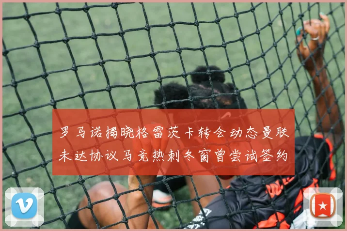 罗马诺揭晓格雷茨卡转会动态曼联未达协议马竞热刺冬窗曾尝试签约