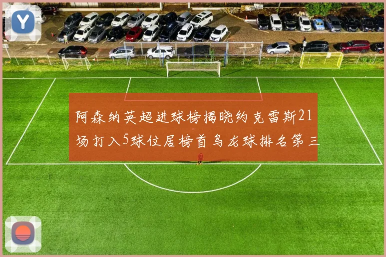 阿森纳英超进球榜揭晓约克雷斯21场打入5球位居榜首乌龙球排名第三