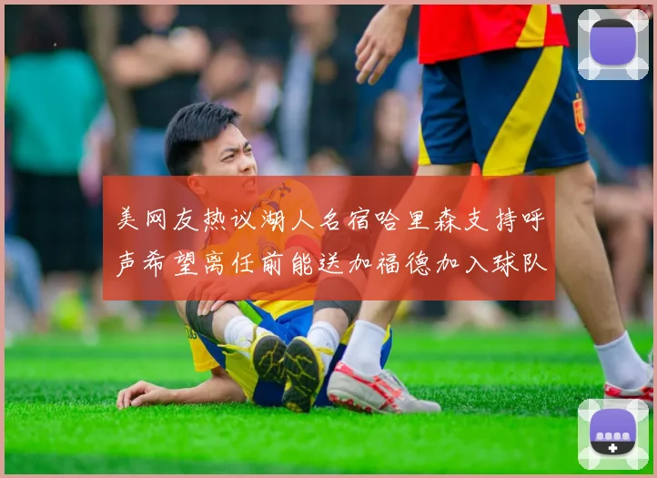 美网友热议湖人名宿哈里森支持呼声希望离任前能送加福德加入球队