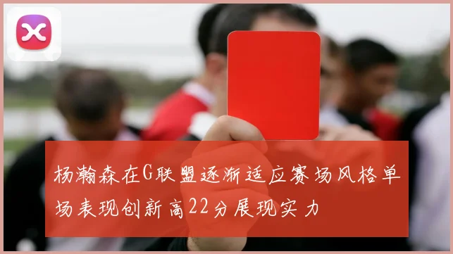 杨瀚森在G联盟逐渐适应赛场风格单场表现创新高22分展现实力